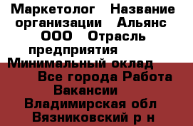 Маркетолог › Название организации ­ Альянс, ООО › Отрасль предприятия ­ BTL › Минимальный оклад ­ 25 000 - Все города Работа » Вакансии   . Владимирская обл.,Вязниковский р-н